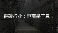 瓷磚行業：電商是工具，切勿本末倒置