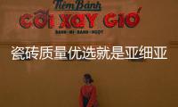 瓷磚質量優選就是亞細亞瓷磚