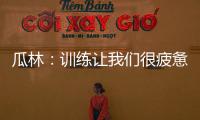 瓜林：訓練讓我們很疲憊，我們會進步的