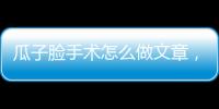 瓜子臉手術(shù)怎么做文章，瓜子臉手術(shù)怎么做