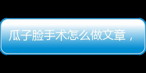 瓜子臉手術(shù)怎么做文章，瓜子臉手術(shù)怎么做