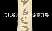 瓜帥辟謠：未決定離開曼城，英格蘭帥位傳言不實