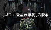 瓜帥：福登要學梅羅那樣保持穩定；我打心底希望巴黎表現出色