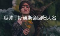 瓜帥：斯通斯會回歸大名單；切費林需尊重當年的判決結果