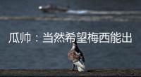 瓜帥：當(dāng)然希望梅西能出場(chǎng) 想對(duì)抗NMM的天賦太難
