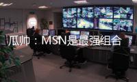 瓜帥：MSN是最強組合 內馬爾留巴薩能多拿倆仨歐冠
