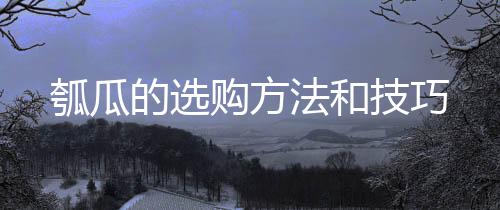 瓠瓜的選購(gòu)方法和技巧