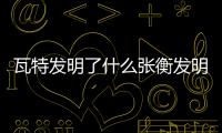 瓦特發明了什么張衡發明了什么（瓦特發明了什么）