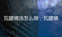 瓦罐煨湯怎么做，瓦罐煨湯