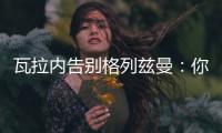 瓦拉內(nèi)告別格列茲曼：你的心態(tài)、精神和激情讓生涯達(dá)到巔峰