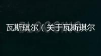 瓦斯琪爾（關于瓦斯琪爾的基本情況說明介紹）