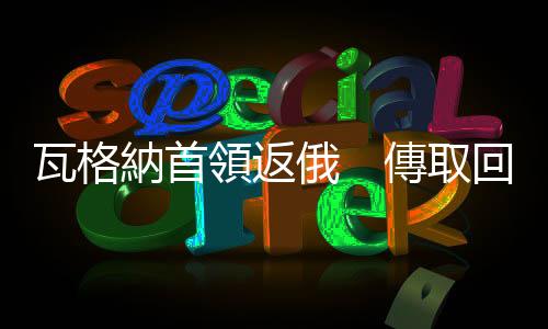 瓦格納首領(lǐng)返俄　傳取回8.6億現(xiàn)金