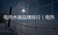 電熱水器品牌排行（電熱水器哪個牌子好）