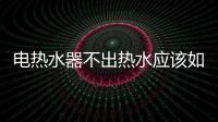 電熱水器不出熱水應(yīng)該如何辦