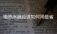 電熱水器應(yīng)該如何用最省電
