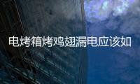 電烤箱烤雞翅漏電應該如何辦