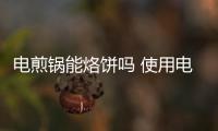 電煎鍋能烙餅嗎 使用電煎鍋要注意什么（把握火候）
