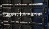 電磁爐和電陶爐哪個好 各有優缺點