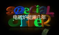 電磁爐能用幾年