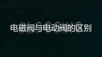 電磁閥與電動閥的區別