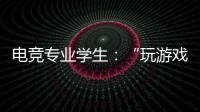 電競專業學生：“玩游戲”變成職業該怎么“玩下去”