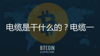 電纜是干什么的？電纜一般用在什么地方？電纜的功能與應(yīng)用指南