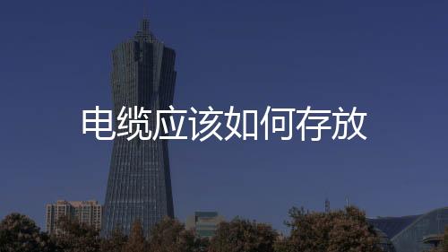 電纜應該如何存放