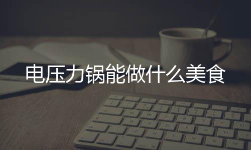 電壓力鍋能做什么美食
