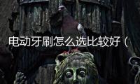 電動牙刷怎么選比較好（電動牙刷怎么選）