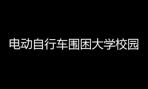 電動自行車圍困大學校園 擁堵成常態