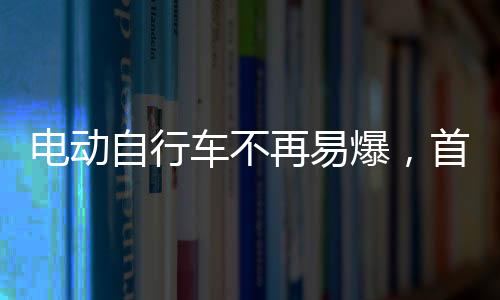 電動自行車不再易爆，首款全固態鋰電池量產