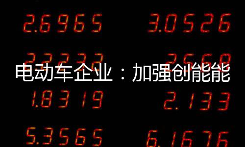 電動(dòng)車企業(yè)：加強(qiáng)創(chuàng)能能力 搶占市場(chǎng)