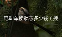 電動車換鎖芯多少錢（換鎖芯多少錢）