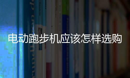 電動(dòng)跑步機(jī)應(yīng)該怎樣選購(gòu)