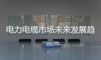 電力電纜市場未來發展趨勢良好