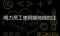 電力員工使用接地線的注意事項
