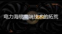 電力海纜高端技術(shù)的拓荒人