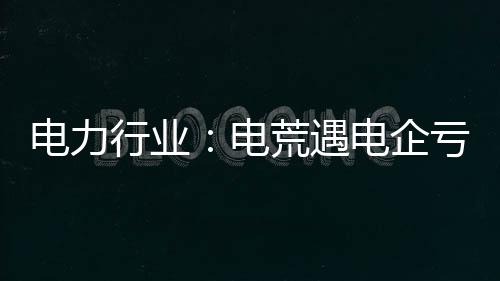 電力行業：電荒遇電企虧損 煤電聯動呼聲再起
