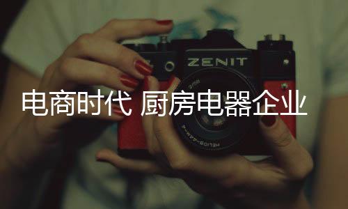 電商時代 廚房電器企業如何布局線上市場?