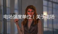電場強(qiáng)度單位（關(guān)于電場強(qiáng)度單位的基本情況說明介紹）