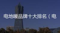 電地暖品牌十大排名（電地暖品牌）