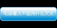 電器著火不能用什么滅火器滅火，電器著火時(shí)，可以使用哪些類型的滅火器