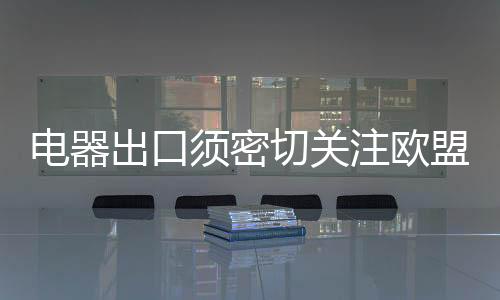 電器出口須密切關注歐盟“禁氟令”