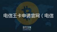 電信王卡申請官網(wǎng)（電信王卡申請）