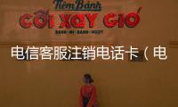 電信客服注銷電話卡（電信卡可以客服注銷嗎）
