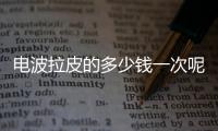 電波拉皮的多少錢一次呢 電波拉皮一次可以持續多久呢