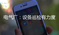 電氣廠：設備巡檢有力度 安全供電有保障