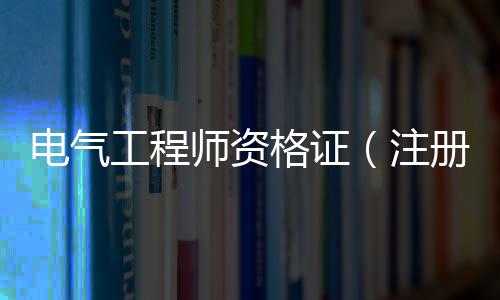 電氣工程師資格證（注冊電氣工程師證書）