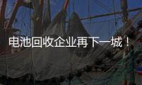 電池回收企業再下一城！