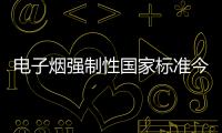 電子煙強(qiáng)制性國(guó)家標(biāo)準(zhǔn)今年10月1日起實(shí)施